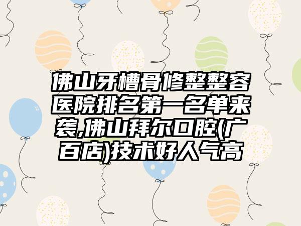 佛山牙槽骨修整整容医院排名第一名单来袭,佛山拜尔口腔(广百店)技术好人气高