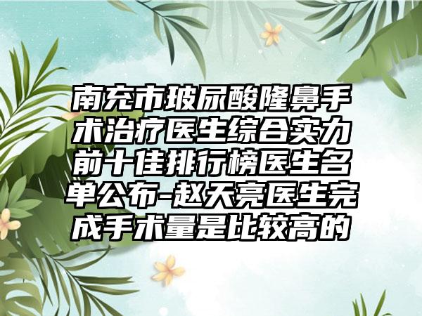 南充市玻尿酸隆鼻手术治疗医生综合实力前十佳排行榜医生名单公布-赵天亮医生完成手术量是比较高的