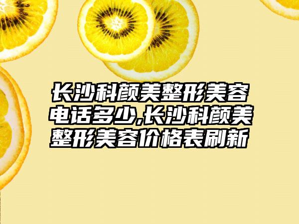 长沙科颜美整形美容电话多少,长沙科颜美整形美容价格表刷新