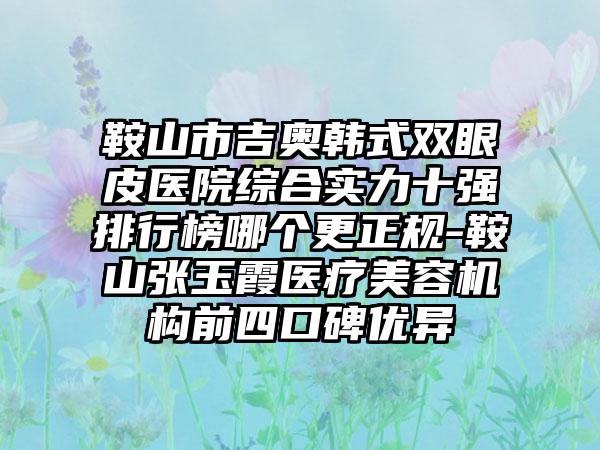 鞍山市吉奥韩式双眼皮医院综合实力十强排行榜哪个更正规-鞍山张玉霞医疗美容机构前四口碑优异