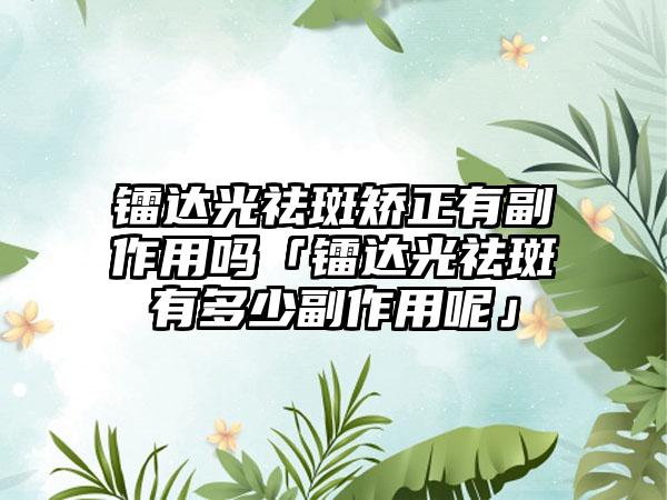 镭达光祛斑矫正有副作用吗「镭达光祛斑有多少副作用呢」