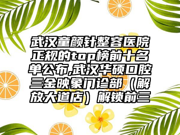 武汉童颜针整容医院正规的top榜前十名单公布,武汉华硕口腔三金映象门诊部（解放大道店）解锁前三