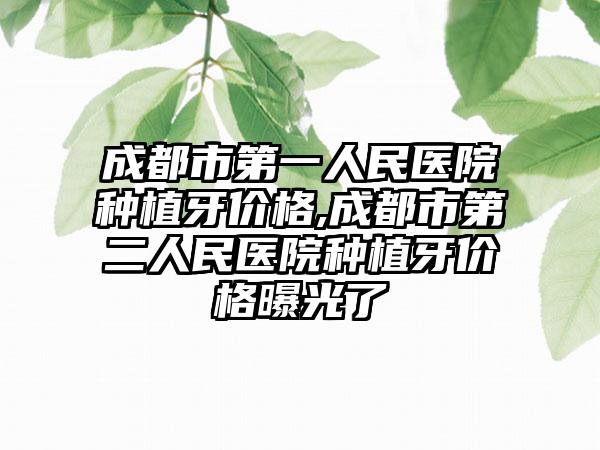 成都市第一人民医院种植牙价格,成都市第二人民医院种植牙价格曝光了