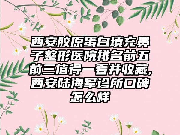 西安胶原蛋白填充鼻子整形医院排名前五前三值得一看并收藏,西安陆海军诊所口碑怎么样