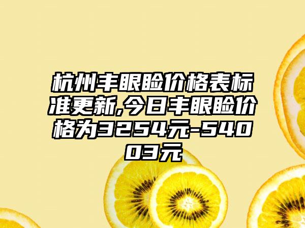 杭州丰眼睑价格表标准更新,今日丰眼睑价格为3254元-54003元