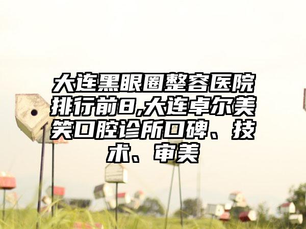 大连黑眼圈整容医院排行前8,大连卓尔美笑口腔诊所口碑、技术、审美