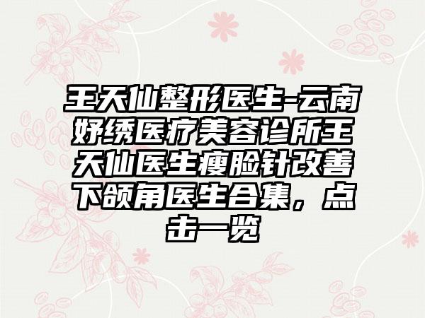 王天仙整形医生-云南妤绣医疗美容诊所王天仙医生瘦脸针改善下颌角医生合集，点击一览