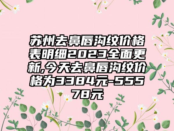 苏州去鼻唇沟纹价格表明细2023多面更新,今天去鼻唇沟纹价格为3384元-55578元