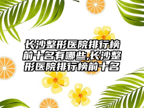 长沙整形医院排行榜前十名有哪些,长沙整形医院排行榜前十名