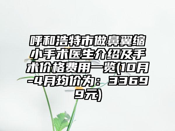 呼和浩特市做鼻翼缩小手术医生介绍及手术价格费用一览(10月-4月均价为：33699元)