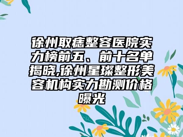 徐州取痣整容医院实力榜前五、前十名单揭晓,徐州星璨整形美容机构实力勘测价格曝光