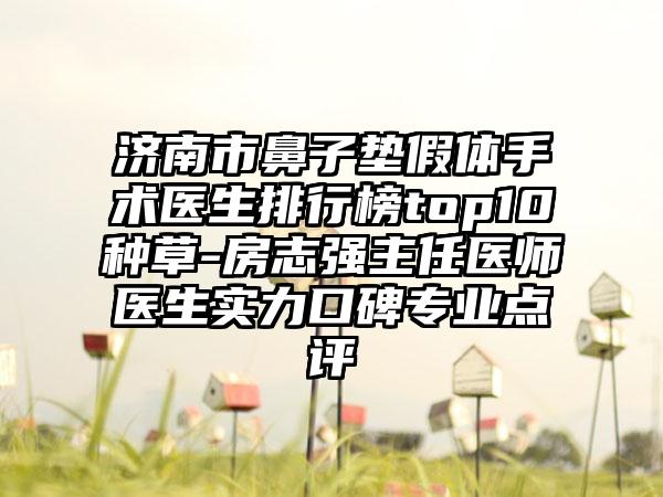 济南市鼻子垫假体手术医生排行榜top10种草-房志强主任医师医生实力口碑正规点评