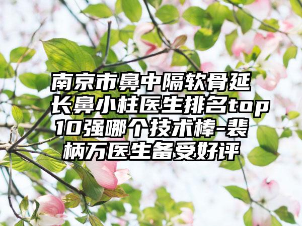 南京市鼻中隔软骨延长鼻小柱医生排名top10强哪个技术棒-裴柄万医生备受好评