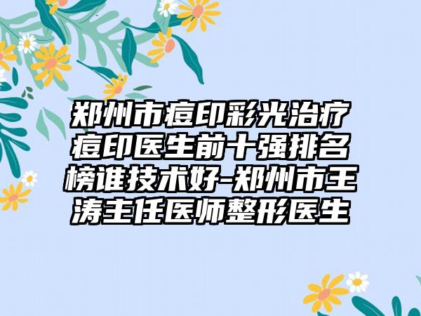 郑州市痘印彩光治疗痘印医生前十强排名榜谁技术好-郑州市王涛主任医师整形医生