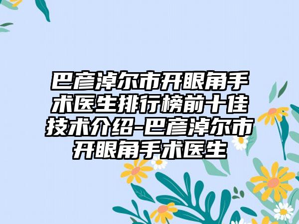 巴彦淖尔市开眼角手术医生排行榜前十佳技术介绍-巴彦淖尔市开眼角手术医生