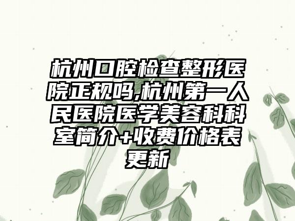 杭州口腔检查整形医院正规吗,杭州第一人民医院医学美容科科室简介+收费价格表更新