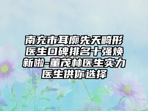 南充市耳廓先天畸形医生口碑排名十强焕新啦-董茂林医生实力医生供你选择