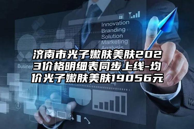 济南市光子嫩肤美肤2023价格明细表同步上线-均价光子嫩肤美肤19056元