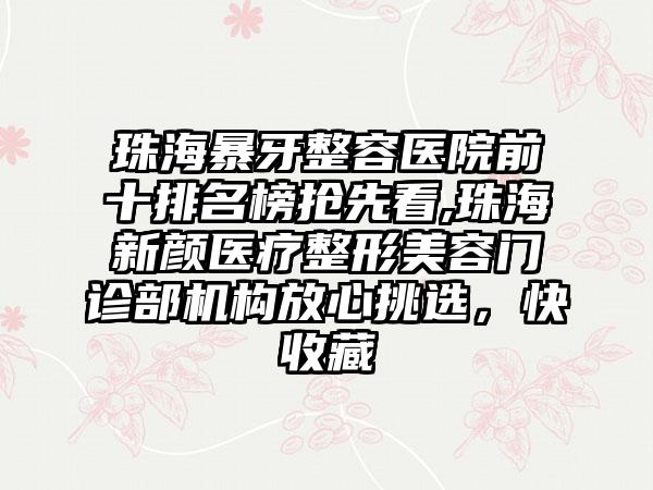 珠海暴牙整容医院前十排名榜抢先看,珠海新颜医疗整形美容门诊部机构放心挑选，快收藏