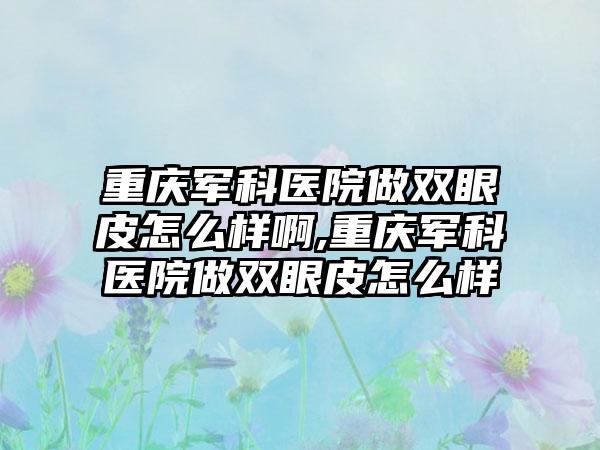 重庆军科医院做双眼皮怎么样啊,重庆军科医院做双眼皮怎么样