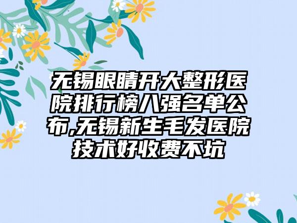 无锡眼睛开大整形医院排行榜八强名单公布,无锡新生毛发医院技术好收费不坑