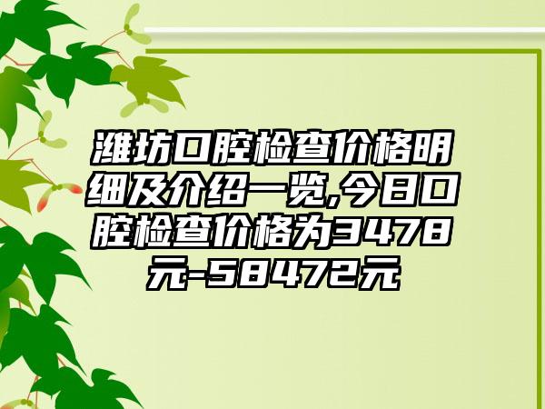 潍坊口腔检查价格明细及介绍一览,今日口腔检查价格为3478元-58472元