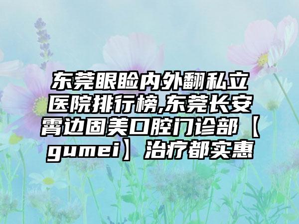 东莞眼睑内外翻私立医院排行榜,东莞长安霄边固美口腔门诊部【gumei】治疗都实惠