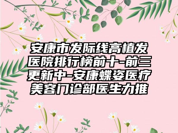 安康市发际线高植发医院排行榜前十-前三更新中-安康蝶姿医疗美容门诊部医生力推