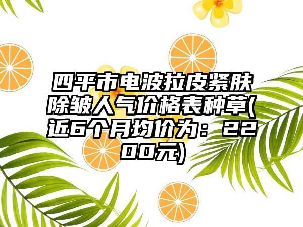 四平市电波拉皮紧肤除皱人气价格表种草(近6个月均价为：2200元)