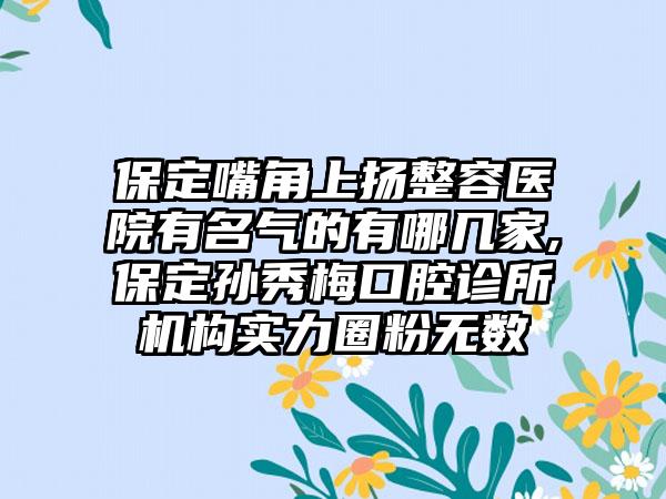 保定嘴角上扬整容医院有名气的有哪几家,保定孙秀梅口腔诊所机构实力圈粉无数
