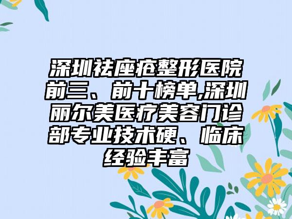 深圳祛座疮整形医院前三、前十榜单,深圳丽尔美医疗美容门诊部正规技术硬、临床经验多