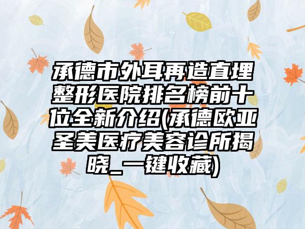 承德市外耳再造直埋整形医院排名榜前十位全新介绍(承德欧亚圣美医疗美容诊所揭晓_一键收藏)