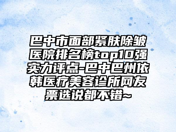 巴中市面部紧肤除皱医院排名榜top10强实力评点-巴中巴州依韩医疗美容诊所网友票选说都不错~