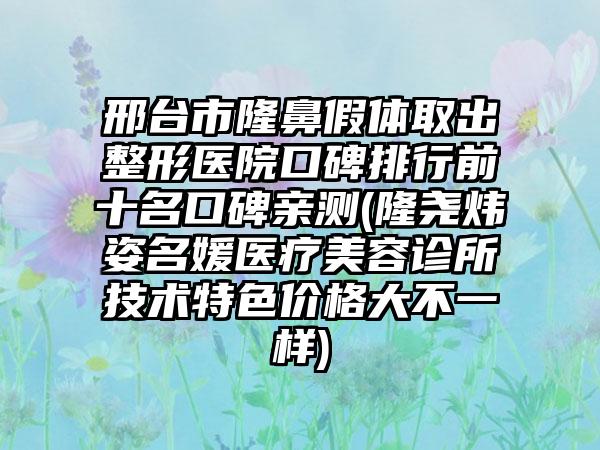 邢台市隆鼻假体取出整形医院口碑排行前十名口碑亲测(隆尧炜姿名媛医疗美容诊所技术特色价格大不一样)