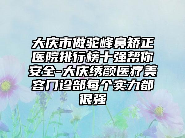 大庆市做驼峰鼻矫正医院排行榜十强帮你安好-大庆绣颜医疗美容门诊部每个实力都很强