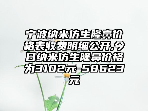 宁波纳米仿生隆鼻价格表收费明细公开,今日纳米仿生隆鼻价格为3102元-58623元