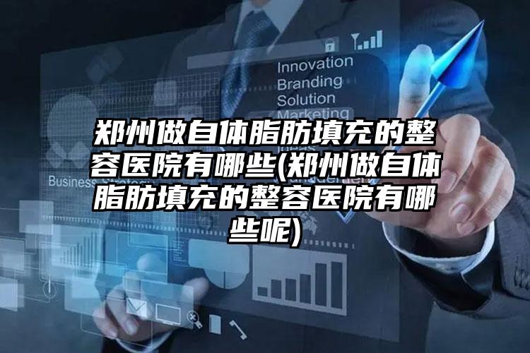 郑州做自体脂肪填充的整容医院有哪些(郑州做自体脂肪填充的整容医院有哪些呢)