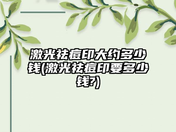 激光祛痘印大约多少钱(激光祛痘印要多少钱?)