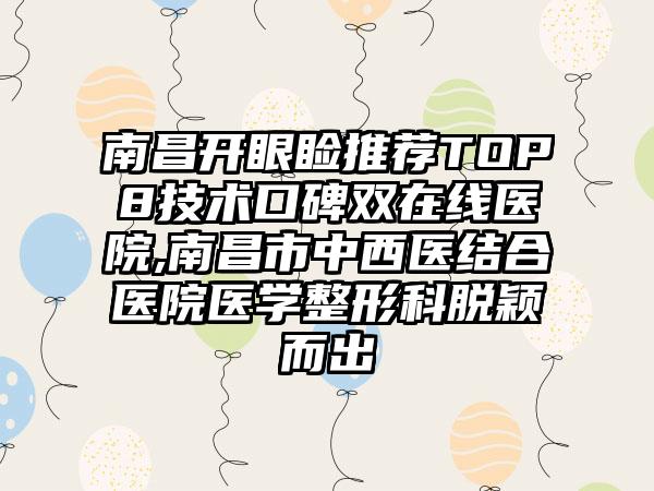 南昌开眼睑推荐TOP8技术口碑双在线医院,南昌市中西医结合医院医学整形科脱颖而出