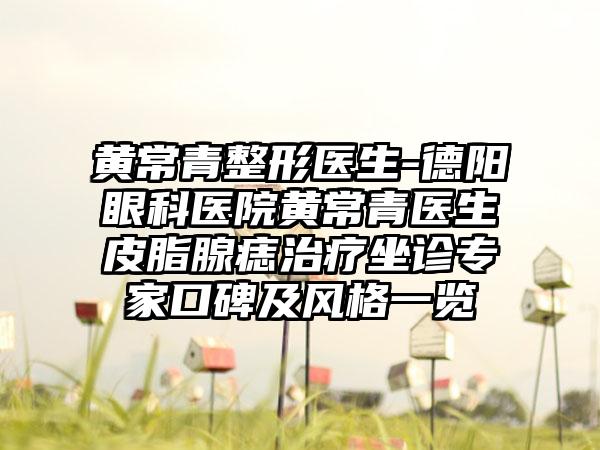 黄常青整形医生-德阳眼科医院黄常青医生皮脂腺痣治疗坐诊骨干医生口碑及风格一览