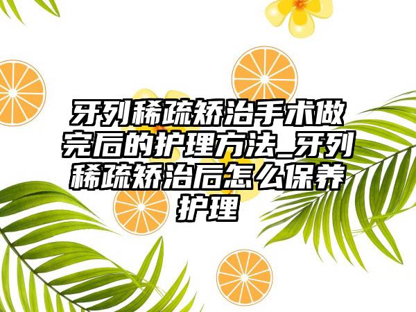 牙列稀疏矫治手术做完后的护理方法_牙列稀疏矫治后怎么保养护理