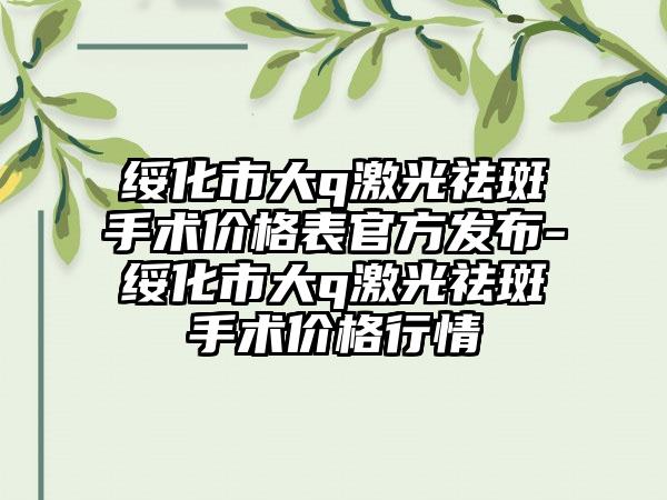 绥化市大q激光祛斑手术价格表官方发布-绥化市大q激光祛斑手术价格行情