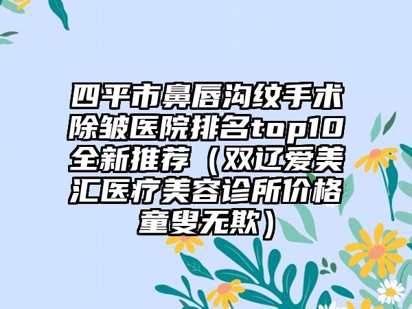 四平市鼻唇沟纹手术除皱医院排名top10全新推荐（双辽爱美汇医疗美容诊所价格童叟无欺）