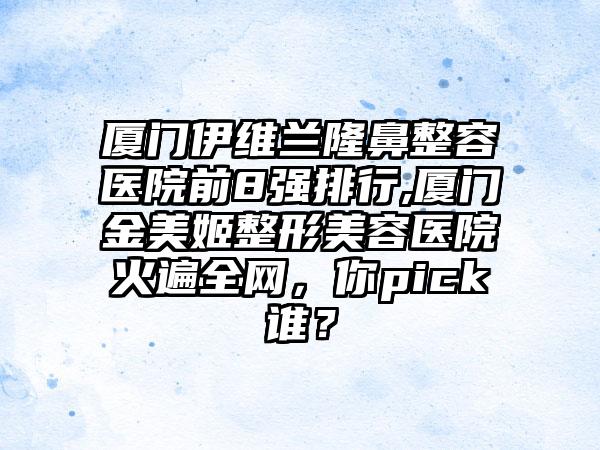 厦门伊维兰隆鼻整容医院前8强排行,厦门金美姬整形美容医院火遍全网，你pick谁？