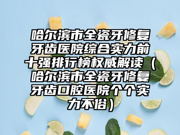 哈尔滨市全瓷牙修复牙齿医院综合实力前十强排行榜权威解读（哈尔滨市全瓷牙修复牙齿口腔医院个个实力不俗）