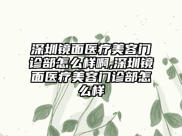 深圳镜面医疗美容门诊部怎么样啊,深圳镜面医疗美容门诊部怎么样