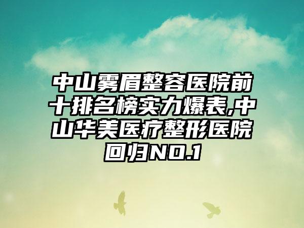 中山雾眉整容医院前十排名榜实力爆表,中山华美医疗整形医院回归NO.1