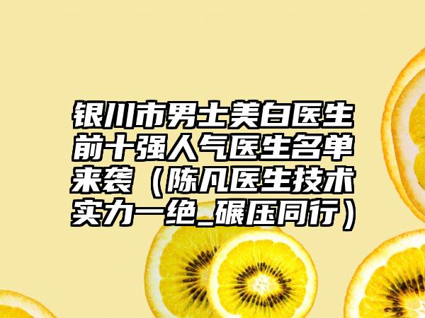 银川市男士美白医生前十强人气医生名单来袭（陈凡医生技术实力一绝_碾压同行）