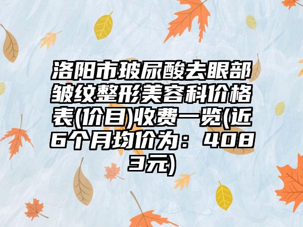 洛阳市玻尿酸去眼部皱纹整形美容科价格表(价目)收费一览(近6个月均价为：4083元)