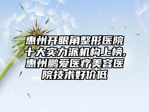 惠州开眼角整形医院十大实力派机构上榜,惠州鹏爱医疗美容医院技术好价低